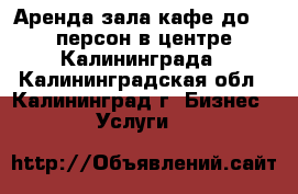 Аренда зала кафе до 32 персон в центре Калининграда - Калининградская обл., Калининград г. Бизнес » Услуги   